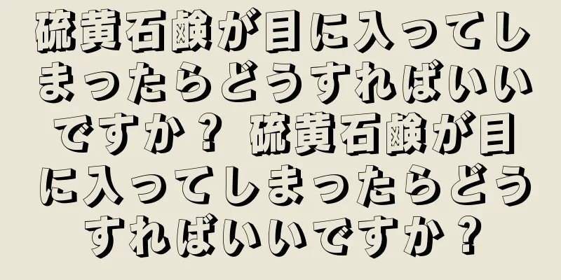 硫黄石鹸が目に入ってしまったらどうすればいいですか？ 硫黄石鹸が目に入ってしまったらどうすればいいですか？