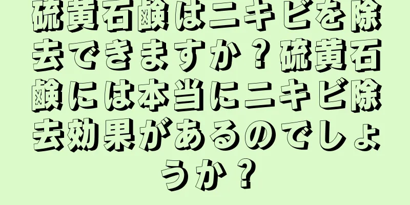 硫黄石鹸はニキビを除去できますか？硫黄石鹸には本当にニキビ除去効果があるのでしょうか？