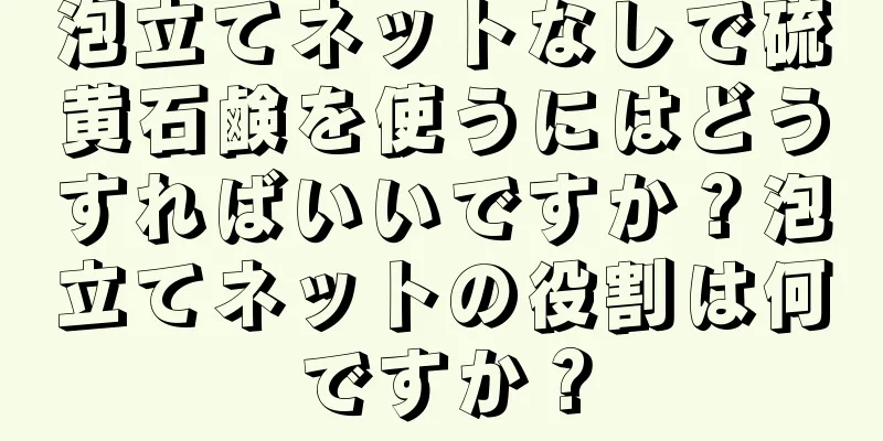 泡立てネットなしで硫黄石鹸を使うにはどうすればいいですか？泡立てネットの役割は何ですか？