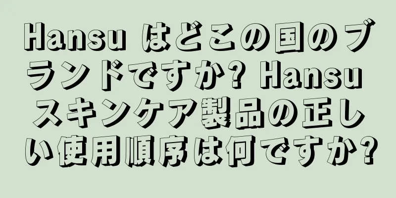 Hansu はどこの国のブランドですか? Hansu スキンケア製品の正しい使用順序は何ですか?