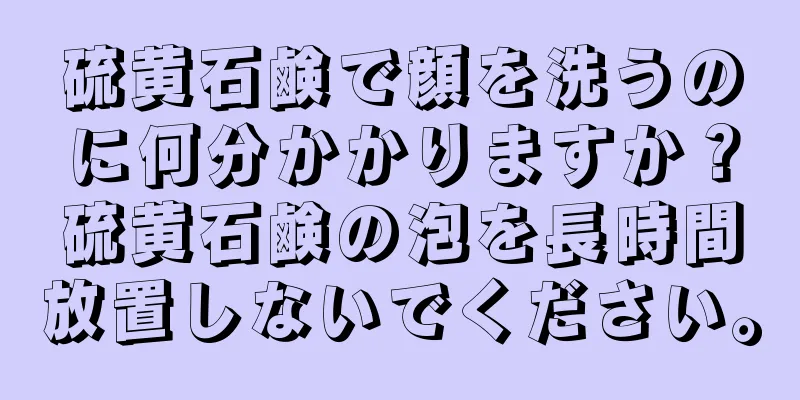 硫黄石鹸で顔を洗うのに何分かかりますか？硫黄石鹸の泡を長時間放置しないでください。