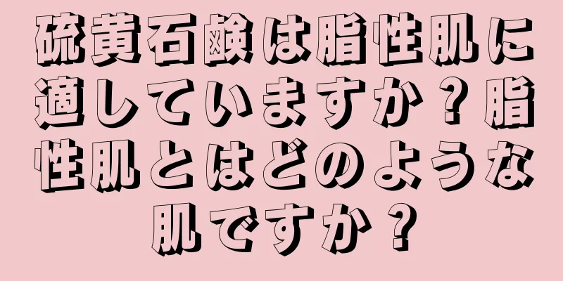 硫黄石鹸は脂性肌に適していますか？脂性肌とはどのような肌ですか？