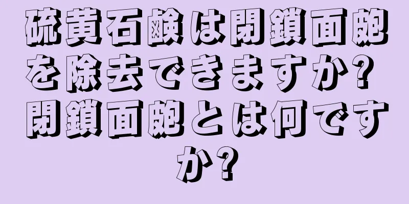 硫黄石鹸は閉鎖面皰を除去できますか? 閉鎖面皰とは何ですか?