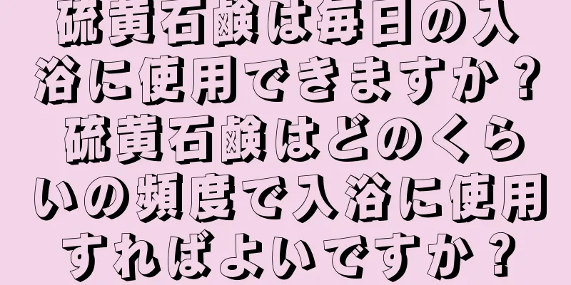 硫黄石鹸は毎日の入浴に使用できますか？ 硫黄石鹸はどのくらいの頻度で入浴に使用すればよいですか？