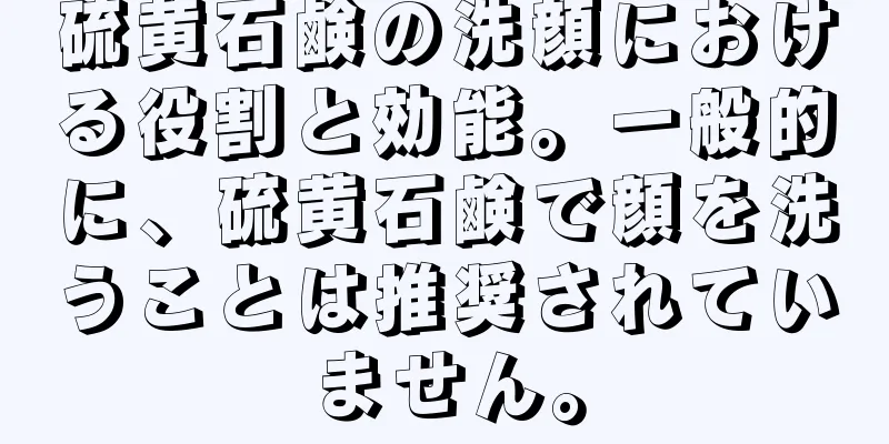 硫黄石鹸の洗顔における役割と効能。一般的に、硫黄石鹸で顔を洗うことは推奨されていません。