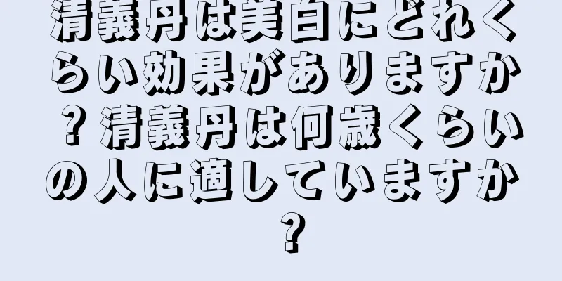 清義丹は美白にどれくらい効果がありますか？清義丹は何歳くらいの人に適していますか？