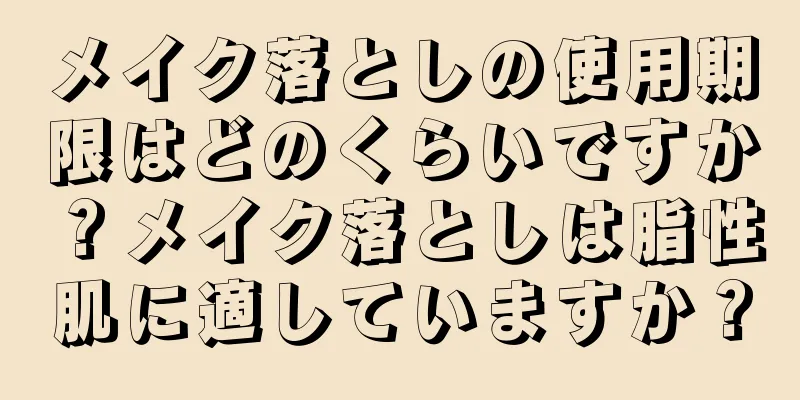 メイク落としの使用期限はどのくらいですか？メイク落としは脂性肌に適していますか？