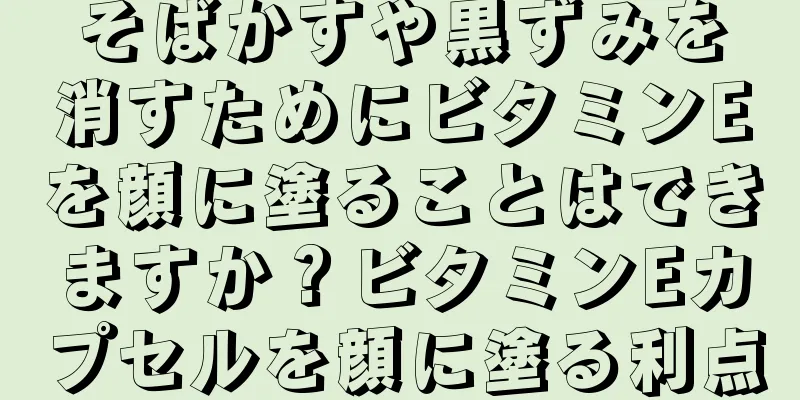 そばかすや黒ずみを消すためにビタミンEを顔に塗ることはできますか？ビタミンEカプセルを顔に塗る利点