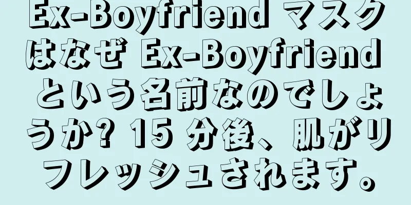 Ex-Boyfriend マスクはなぜ Ex-Boyfriend という名前なのでしょうか? 15 分後、肌がリフレッシュされます。