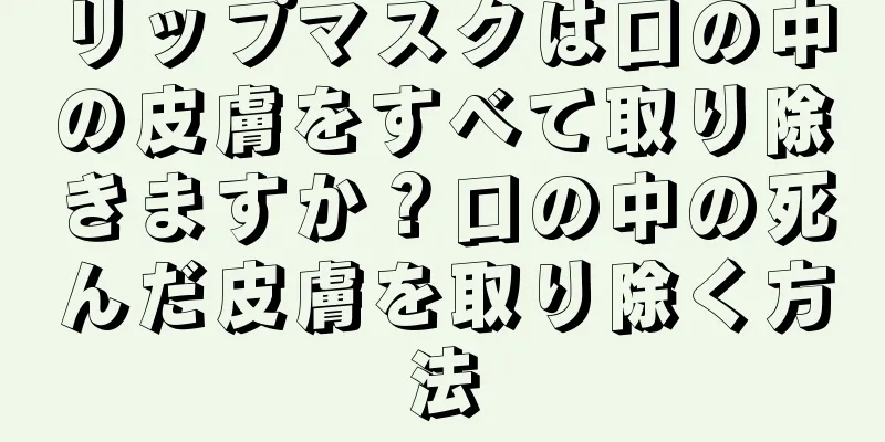 リップマスクは口の中の皮膚をすべて取り除きますか？口の中の死んだ皮膚を取り除く方法
