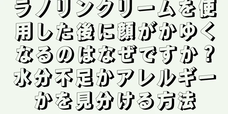 ラノリンクリームを使用した後に顔がかゆくなるのはなぜですか？水分不足かアレルギーかを見分ける方法