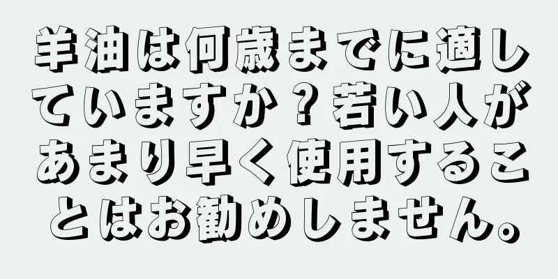 羊油は何歳までに適していますか？若い人があまり早く使用することはお勧めしません。