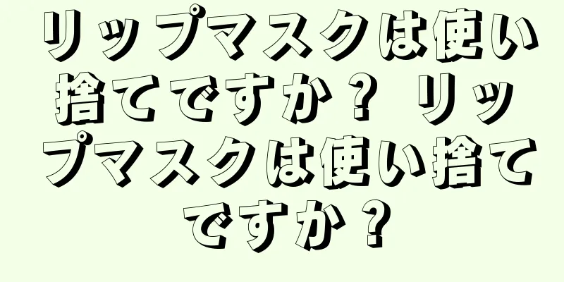 リップマスクは使い捨てですか？ リップマスクは使い捨てですか？