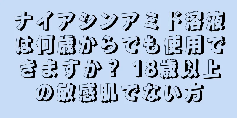 ナイアシンアミド溶液は何歳からでも使用できますか？ 18歳以上の敏感肌でない方