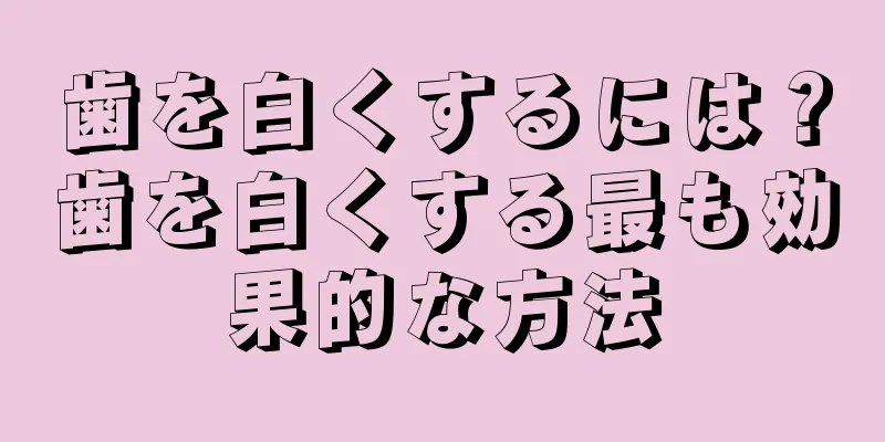 歯を白くするには？歯を白くする最も効果的な方法