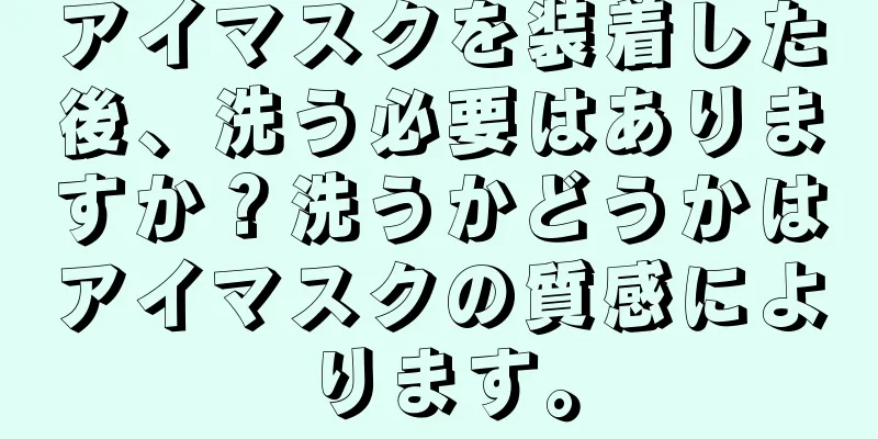 アイマスクを装着した後、洗う必要はありますか？洗うかどうかはアイマスクの質感によります。