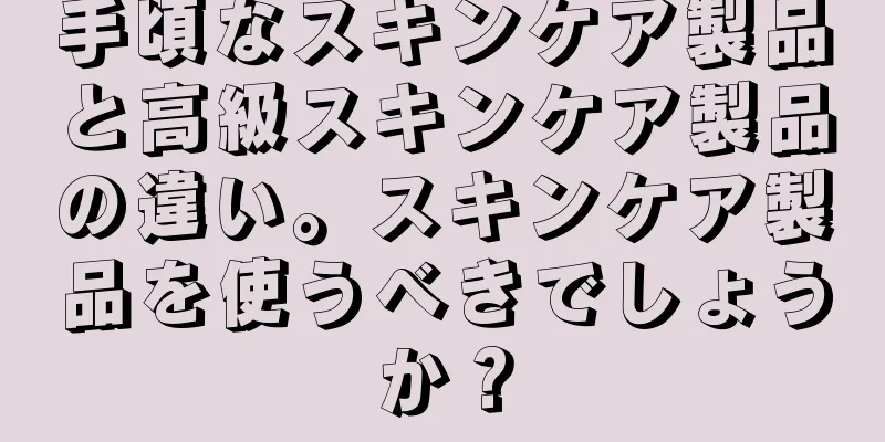 手頃なスキンケア製品と高級スキンケア製品の違い。スキンケア製品を使うべきでしょうか？