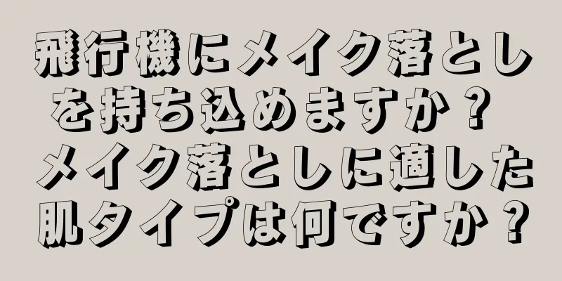 飛行機にメイク落としを持ち込めますか？ メイク落としに適した肌タイプは何ですか？