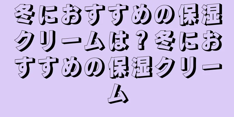 冬におすすめの保湿クリームは？冬におすすめの保湿クリーム