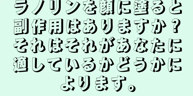 ラノリンを顔に塗ると副作用はありますか？それはそれがあなたに適しているかどうかによります。