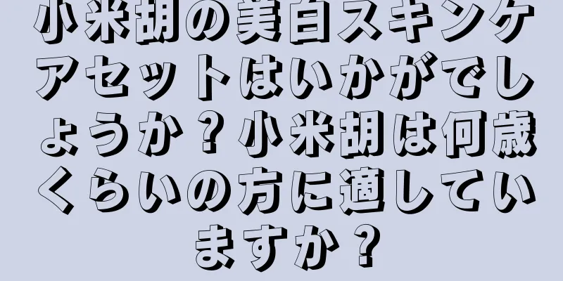 小米胡の美白スキンケアセットはいかがでしょうか？小米胡は何歳くらいの方に適していますか？