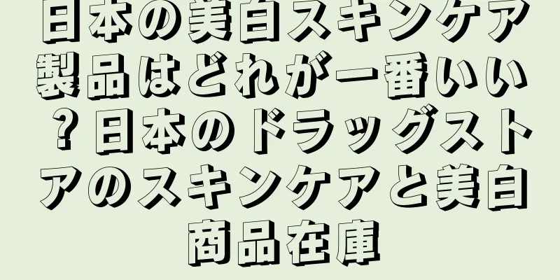 日本の美白スキンケア製品はどれが一番いい？日本のドラッグストアのスキンケアと美白商品在庫