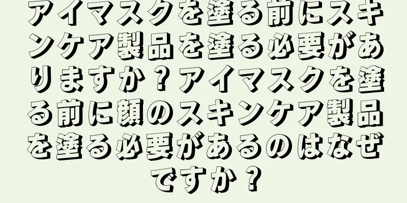 アイマスクを塗る前にスキンケア製品を塗る必要がありますか？アイマスクを塗る前に顔のスキンケア製品を塗る必要があるのはなぜですか？