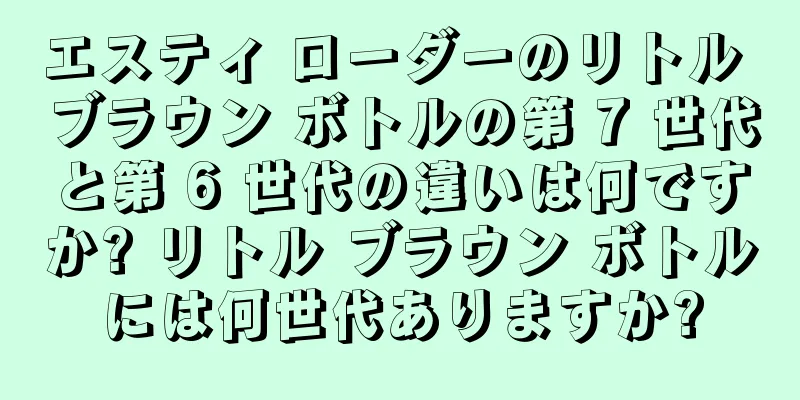 エスティ ローダーのリトル ブラウン ボトルの第 7 世代と第 6 世代の違いは何ですか? リトル ブラウン ボトルには何世代ありますか?