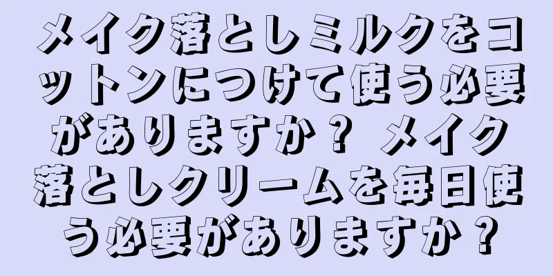 メイク落としミルクをコットンにつけて使う必要がありますか？ メイク落としクリームを毎日使う必要がありますか？