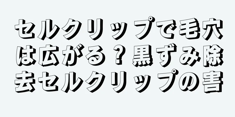 セルクリップで毛穴は広がる？黒ずみ除去セルクリップの害