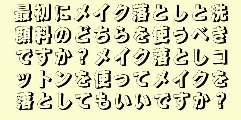 最初にメイク落としと洗顔料のどちらを使うべきですか？メイク落としコットンを使ってメイクを落としてもいいですか？