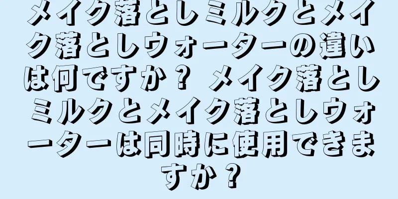 メイク落としミルクとメイク落としウォーターの違いは何ですか？ メイク落としミルクとメイク落としウォーターは同時に使用できますか？