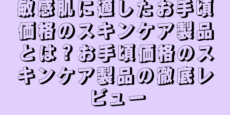敏感肌に適したお手頃価格のスキンケア製品とは？お手頃価格のスキンケア製品の徹底レビュー
