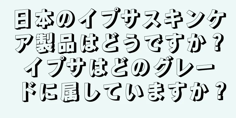 日本のイプサスキンケア製品はどうですか？イプサはどのグレードに属していますか？