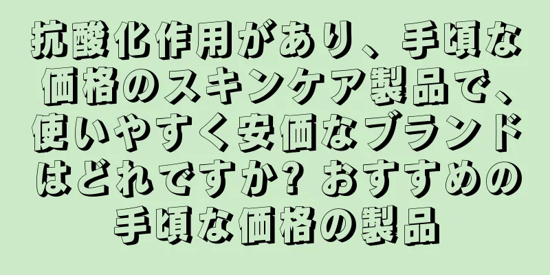 抗酸化作用があり、手頃な価格のスキンケア製品で、使いやすく安価なブランドはどれですか? おすすめの手頃な価格の製品