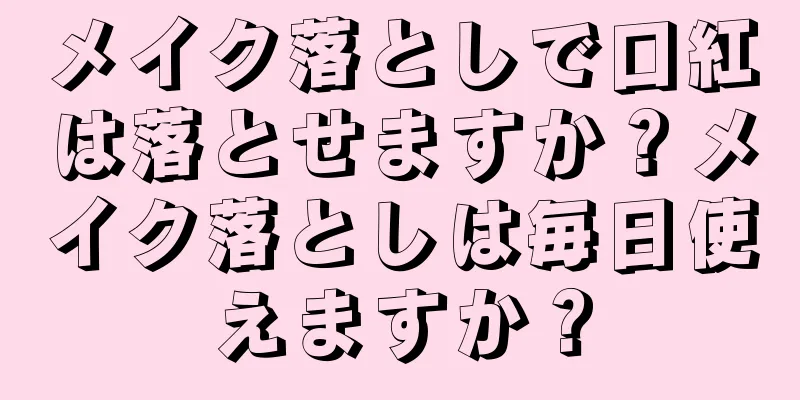 メイク落としで口紅は落とせますか？メイク落としは毎日使えますか？