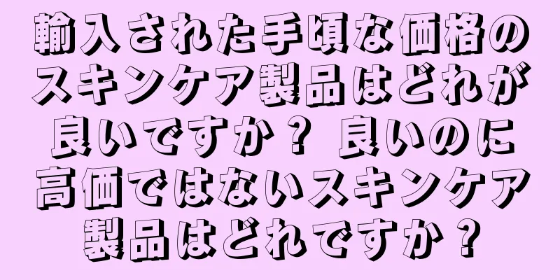 輸入された手頃な価格のスキンケア製品はどれが良いですか？ 良いのに高価ではないスキンケア製品はどれですか？