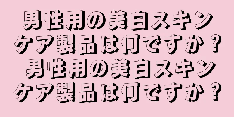 男性用の美白スキンケア製品は何ですか？ 男性用の美白スキンケア製品は何ですか？