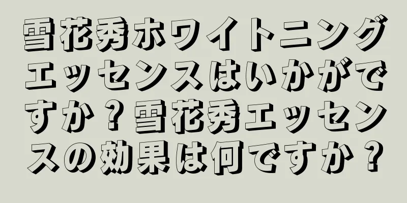 雪花秀ホワイトニングエッセンスはいかがですか？雪花秀エッセンスの効果は何ですか？