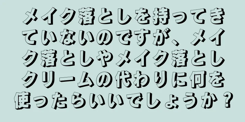 メイク落としを持ってきていないのですが、メイク落としやメイク落としクリームの代わりに何を使ったらいいでしょうか？