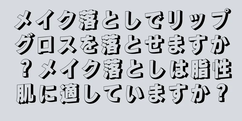 メイク落としでリップグロスを落とせますか？メイク落としは脂性肌に適していますか？