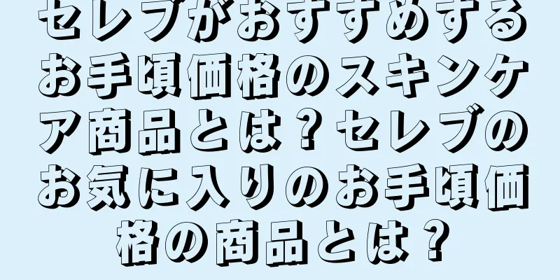 セレブがおすすめするお手頃価格のスキンケア商品とは？セレブのお気に入りのお手頃価格の商品とは？