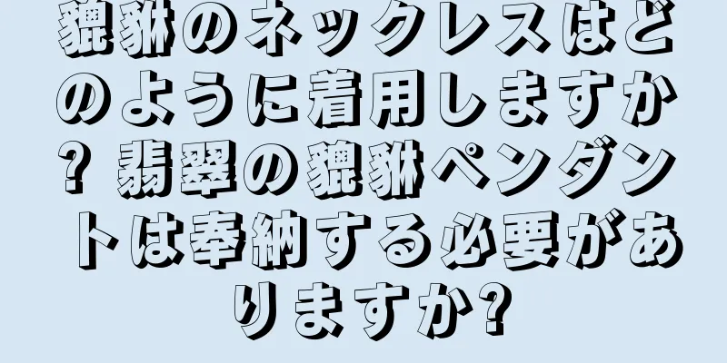 貔貅のネックレスはどのように着用しますか? 翡翠の貔貅ペンダントは奉納する必要がありますか?