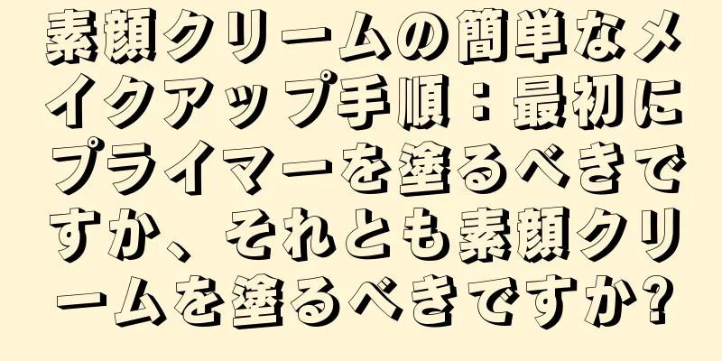 素顔クリームの簡単なメイクアップ手順：最初にプライマーを塗るべきですか、それとも素顔クリームを塗るべきですか?