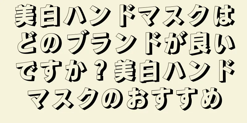 美白ハンドマスクはどのブランドが良いですか？美白ハンドマスクのおすすめ