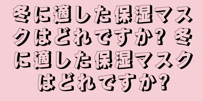 冬に適した保湿マスクはどれですか? 冬に適した保湿マスクはどれですか?