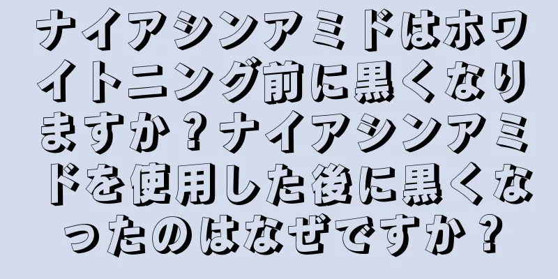 ナイアシンアミドはホワイトニング前に黒くなりますか？ナイアシンアミドを使用した後に黒くなったのはなぜですか？