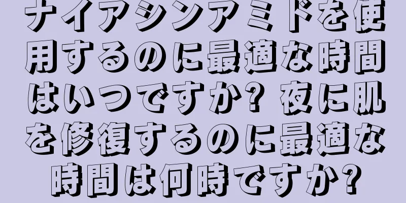 ナイアシンアミドを使用するのに最適な時間はいつですか? 夜に肌を修復するのに最適な時間は何時ですか?