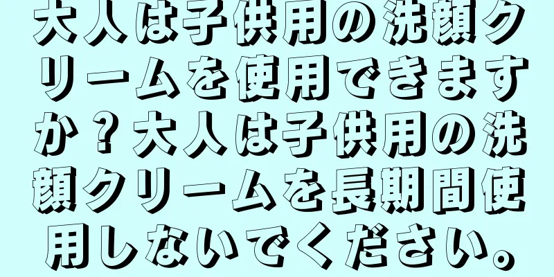 大人は子供用の洗顔クリームを使用できますか？大人は子供用の洗顔クリームを長期間使用しないでください。