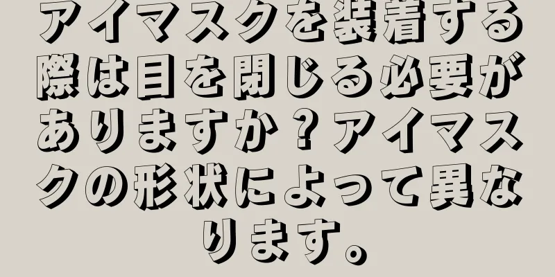 アイマスクを装着する際は目を閉じる必要がありますか？アイマスクの形状によって異なります。